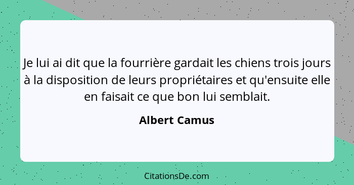 Je lui ai dit que la fourrière gardait les chiens trois jours à la disposition de leurs propriétaires et qu'ensuite elle en faisait ce... - Albert Camus