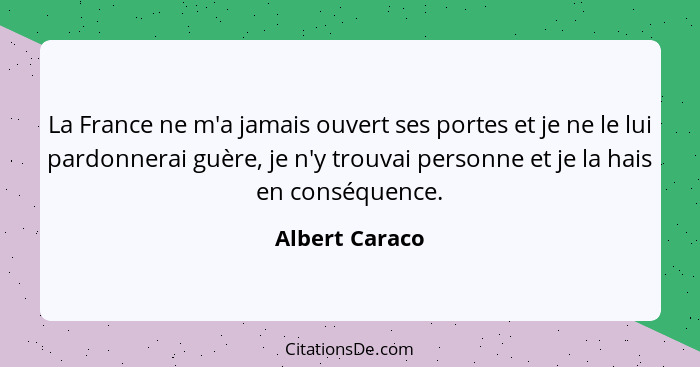 La France ne m'a jamais ouvert ses portes et je ne le lui pardonnerai guère, je n'y trouvai personne et je la hais en conséquence.... - Albert Caraco