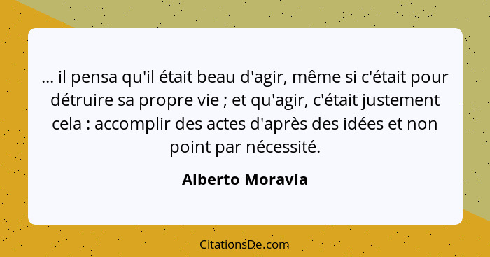 ... il pensa qu'il était beau d'agir, même si c'était pour détruire sa propre vie ; et qu'agir, c'était justement cela : a... - Alberto Moravia