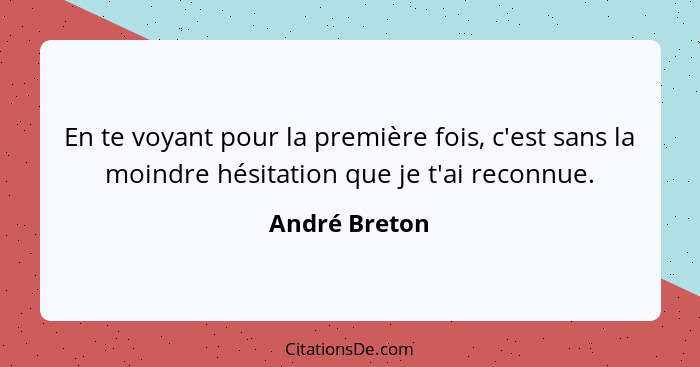 En te voyant pour la première fois, c'est sans la moindre hésitation que je t'ai reconnue.... - André Breton