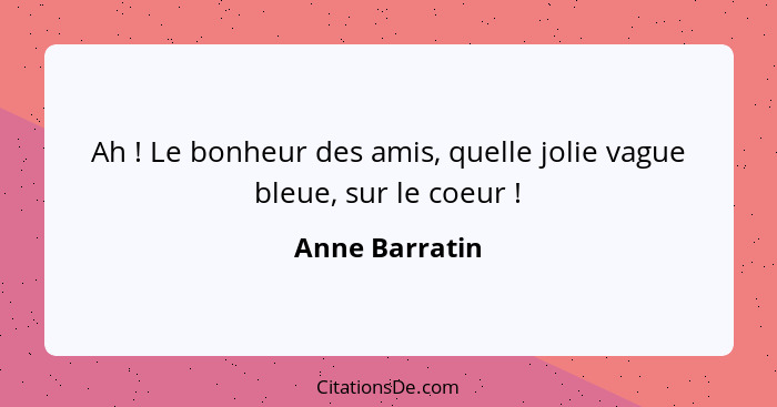 Ah ! Le bonheur des amis, quelle jolie vague bleue, sur le coeur !... - Anne Barratin