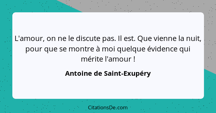 L'amour, on ne le discute pas. Il est. Que vienne la nuit, pour que se montre à moi quelque évidence qui mérite l'amour&nbs... - Antoine de Saint-Exupéry