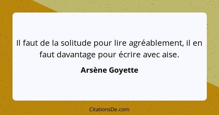 Il faut de la solitude pour lire agréablement, il en faut davantage pour écrire avec aise.... - Arsène Goyette
