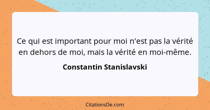 Ce qui est important pour moi n'est pas la vérité en dehors de moi, mais la vérité en moi-même.... - Constantin Stanislavski