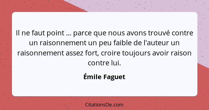 Il ne faut point ... parce que nous avons trouvé contre un raisonnement un peu faible de l'auteur un raisonnement assez fort, croire to... - Émile Faguet