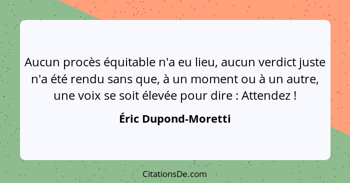 Aucun procès équitable n'a eu lieu, aucun verdict juste n'a été rendu sans que, à un moment ou à un autre, une voix se soit élev... - Éric Dupond-Moretti