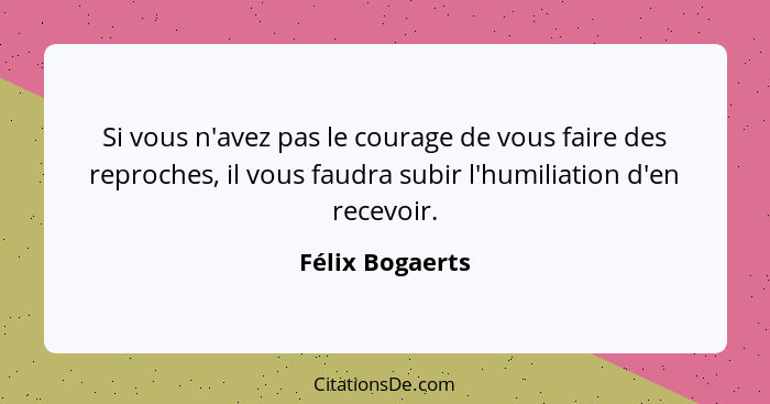 Si vous n'avez pas le courage de vous faire des reproches, il vous faudra subir l'humiliation d'en recevoir.... - Félix Bogaerts