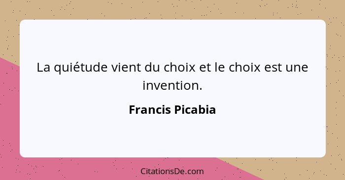 La quiétude vient du choix et le choix est une invention.... - Francis Picabia