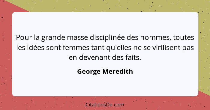Pour la grande masse disciplinée des hommes, toutes les idées sont femmes tant qu'elles ne se virilisent pas en devenant des faits.... - George Meredith
