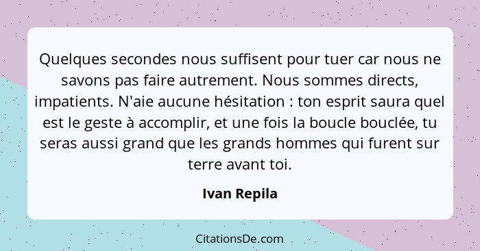 Quelques secondes nous suffisent pour tuer car nous ne savons pas faire autrement. Nous sommes directs, impatients. N'aie aucune hésitat... - Ivan Repila