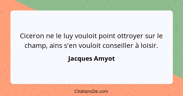 Ciceron ne le luy vouloit point ottroyer sur le champ, ains s'en vouloit conseiller à loisir.... - Jacques Amyot