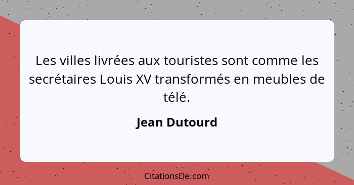 Les villes livrées aux touristes sont comme les secrétaires Louis XV transformés en meubles de télé.... - Jean Dutourd