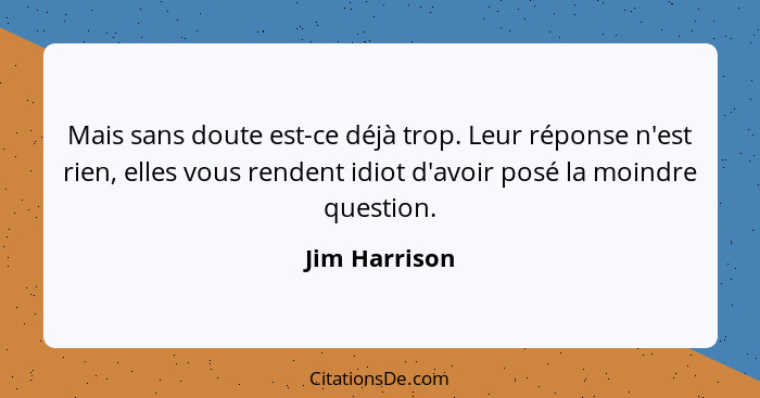 Mais sans doute est-ce déjà trop. Leur réponse n'est rien, elles vous rendent idiot d'avoir posé la moindre question.... - Jim Harrison