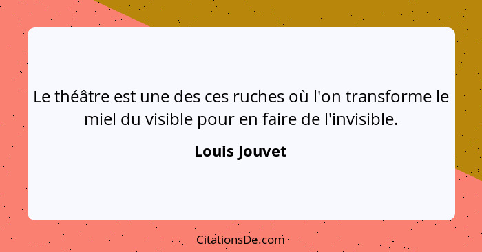 Le théâtre est une des ces ruches où l'on transforme le miel du visible pour en faire de l'invisible.... - Louis Jouvet