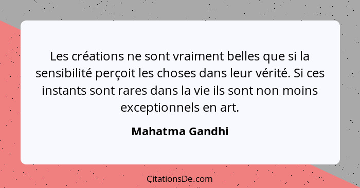 Les créations ne sont vraiment belles que si la sensibilité perçoit les choses dans leur vérité. Si ces instants sont rares dans la v... - Mahatma Gandhi