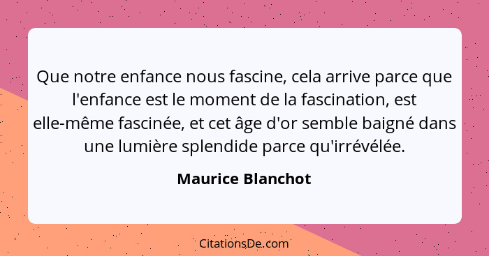 Que notre enfance nous fascine, cela arrive parce que l'enfance est le moment de la fascination, est elle-même fascinée, et cet âge... - Maurice Blanchot