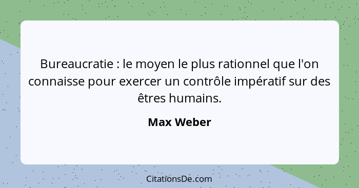 Bureaucratie : le moyen le plus rationnel que l'on connaisse pour exercer un contrôle impératif sur des êtres humains.... - Max Weber