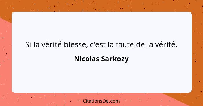 Si la vérité blesse, c'est la faute de la vérité.... - Nicolas Sarkozy