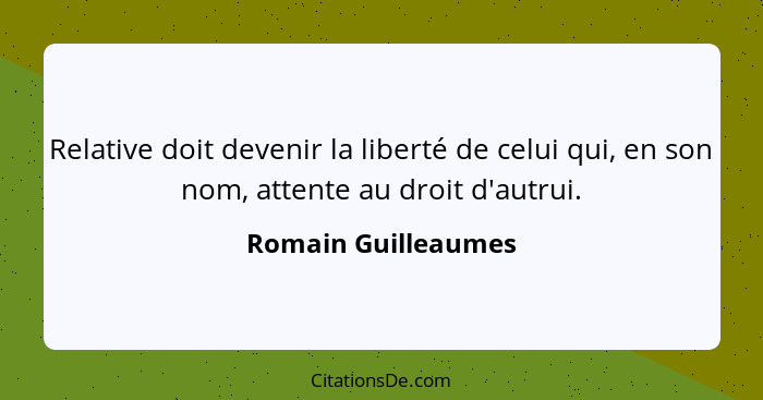 Relative doit devenir la liberté de celui qui, en son nom, attente au droit d'autrui.... - Romain Guilleaumes
