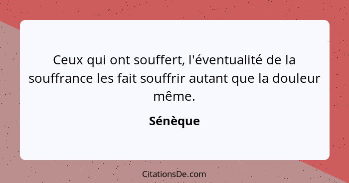 Ceux qui ont souffert, l'éventualité de la souffrance les fait souffrir autant que la douleur même.... - Sénèque