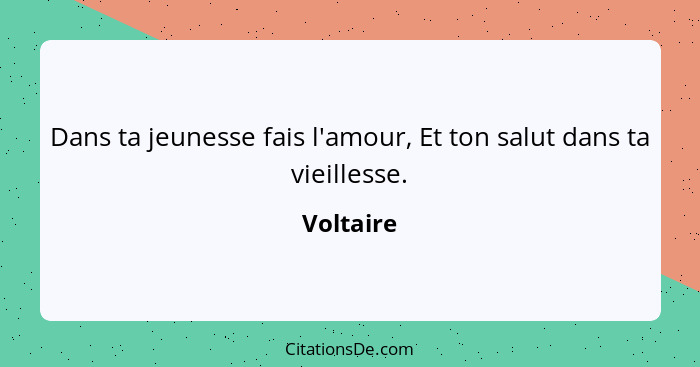 Dans ta jeunesse fais l'amour, Et ton salut dans ta vieillesse.... - Voltaire