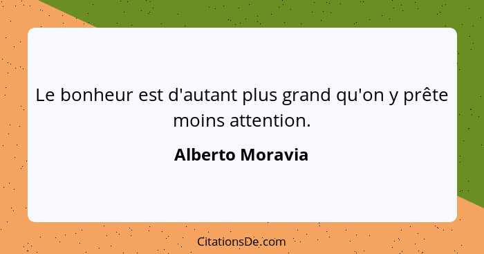 Le bonheur est d'autant plus grand qu'on y prête moins attention.... - Alberto Moravia