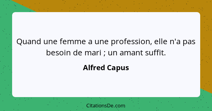 Quand une femme a une profession, elle n'a pas besoin de mari ; un amant suffit.... - Alfred Capus