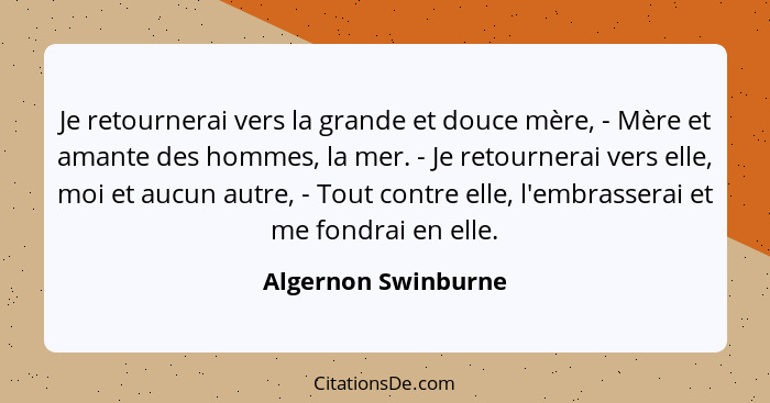 Je retournerai vers la grande et douce mère, - Mère et amante des hommes, la mer. - Je retournerai vers elle, moi et aucun autre,... - Algernon Swinburne