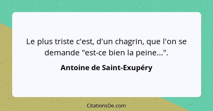 Le plus triste c'est, d'un chagrin, que l'on se demande "est-ce bien la peine...".... - Antoine de Saint-Exupéry