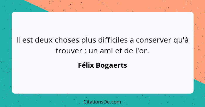 Il est deux choses plus difficiles a conserver qu'à trouver : un ami et de l'or.... - Félix Bogaerts