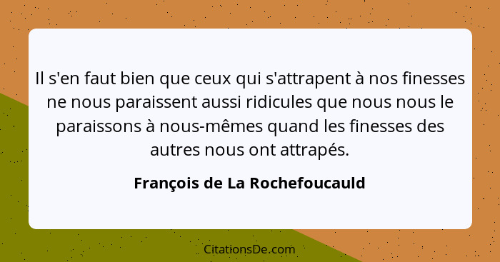 Il s'en faut bien que ceux qui s'attrapent à nos finesses ne nous paraissent aussi ridicules que nous nous le paraisson... - François de La Rochefoucauld