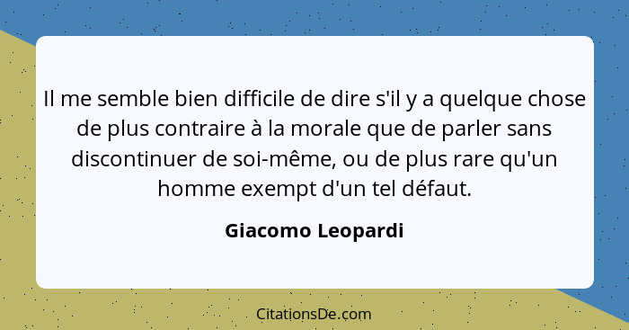 Il me semble bien difficile de dire s'il y a quelque chose de plus contraire à la morale que de parler sans discontinuer de soi-mêm... - Giacomo Leopardi