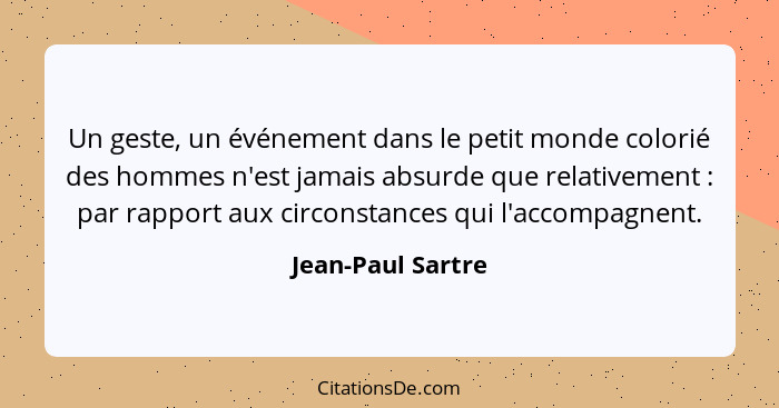 Un geste, un événement dans le petit monde colorié des hommes n'est jamais absurde que relativement : par rapport aux circonst... - Jean-Paul Sartre