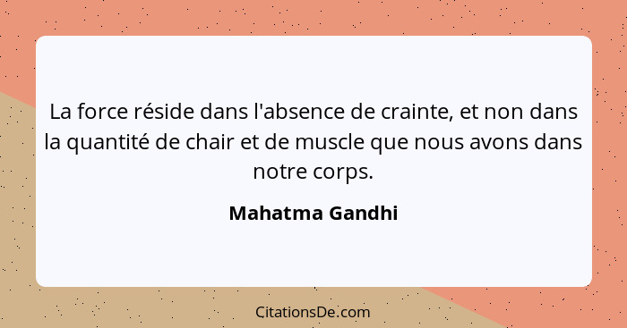 La force réside dans l'absence de crainte, et non dans la quantité de chair et de muscle que nous avons dans notre corps.... - Mahatma Gandhi