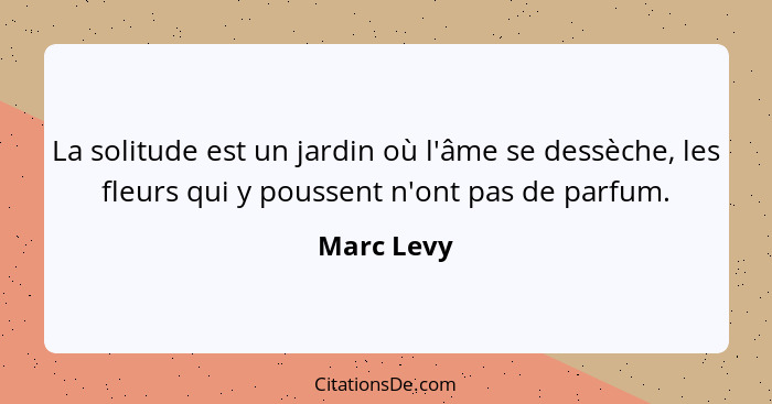 La solitude est un jardin où l'âme se dessèche, les fleurs qui y poussent n'ont pas de parfum.... - Marc Levy