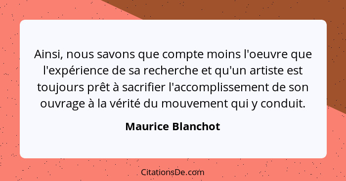 Ainsi, nous savons que compte moins l'oeuvre que l'expérience de sa recherche et qu'un artiste est toujours prêt à sacrifier l'acco... - Maurice Blanchot