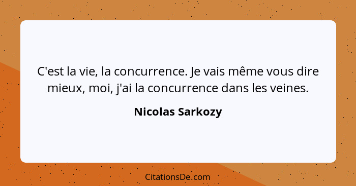 C'est la vie, la concurrence. Je vais même vous dire mieux, moi, j'ai la concurrence dans les veines.... - Nicolas Sarkozy