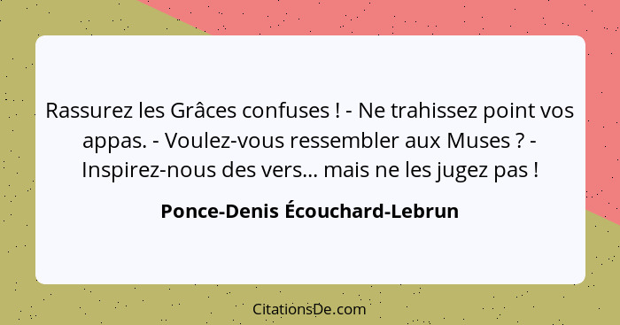 Rassurez les Grâces confuses ! - Ne trahissez point vos appas. - Voulez-vous ressembler aux Muses ? - Inspire... - Ponce-Denis Écouchard-Lebrun