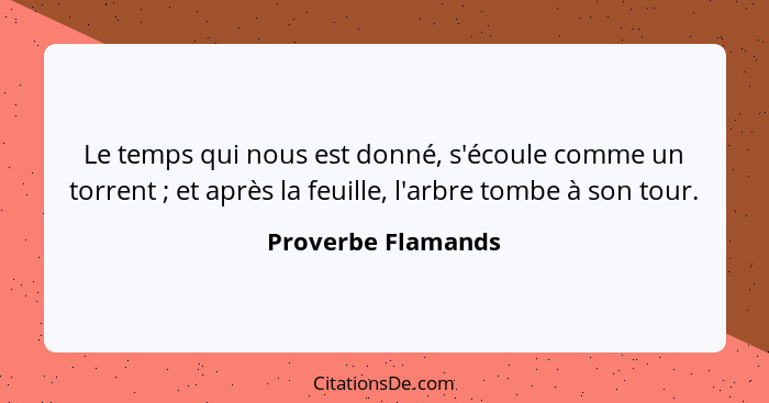 Le temps qui nous est donné, s'écoule comme un torrent ; et après la feuille, l'arbre tombe à son tour.... - Proverbe Flamands