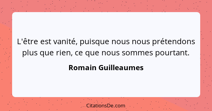 L'être est vanité, puisque nous nous prétendons plus que rien, ce que nous sommes pourtant.... - Romain Guilleaumes