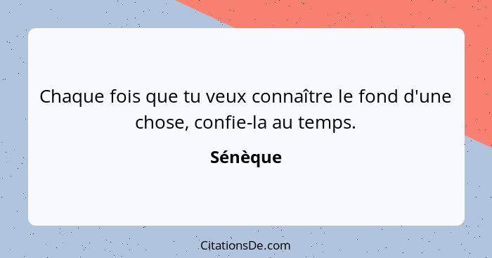 Chaque fois que tu veux connaître le fond d'une chose, confie-la au temps.... - Sénèque