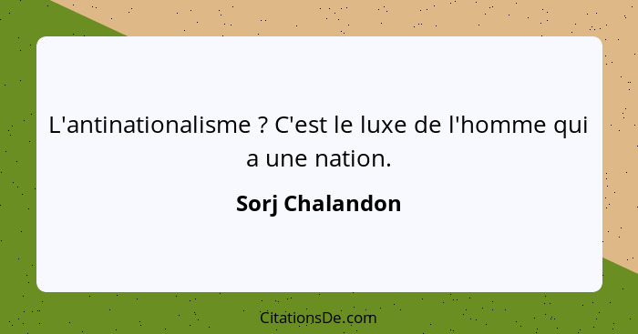 L'antinationalisme ? C'est le luxe de l'homme qui a une nation.... - Sorj Chalandon