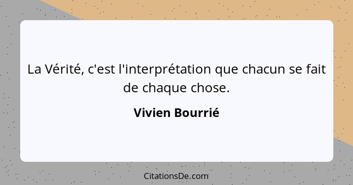 La Vérité, c'est l'interprétation que chacun se fait de chaque chose.... - Vivien Bourrié