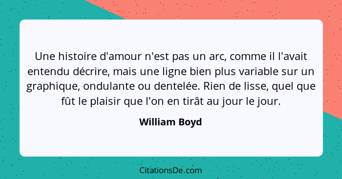 Une histoire d'amour n'est pas un arc, comme il l'avait entendu décrire, mais une ligne bien plus variable sur un graphique, ondulante... - William Boyd
