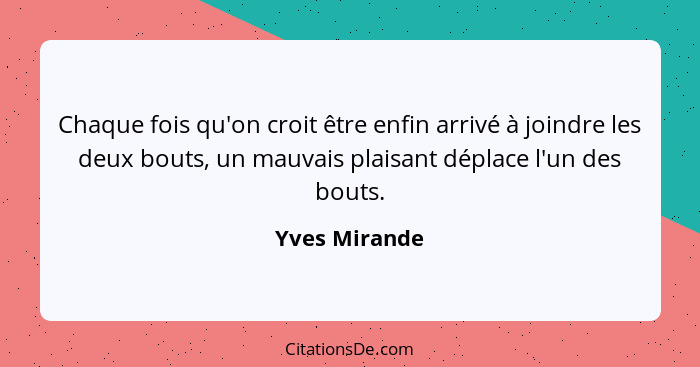 Chaque fois qu'on croit être enfin arrivé à joindre les deux bouts, un mauvais plaisant déplace l'un des bouts.... - Yves Mirande