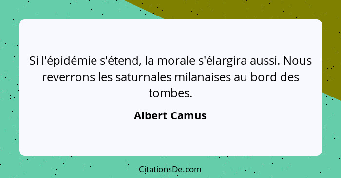 Si l'épidémie s'étend, la morale s'élargira aussi. Nous reverrons les saturnales milanaises au bord des tombes.... - Albert Camus