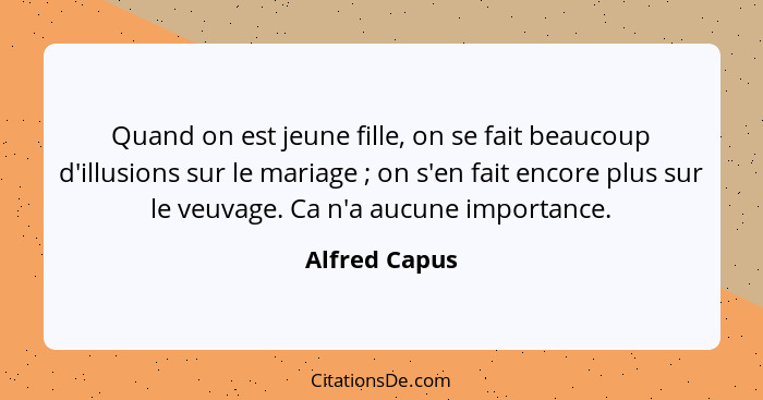 Quand on est jeune fille, on se fait beaucoup d'illusions sur le mariage ; on s'en fait encore plus sur le veuvage. Ca n'a aucune... - Alfred Capus