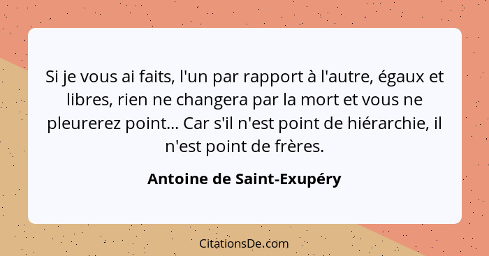 Si je vous ai faits, l'un par rapport à l'autre, égaux et libres, rien ne changera par la mort et vous ne pleurerez point..... - Antoine de Saint-Exupéry