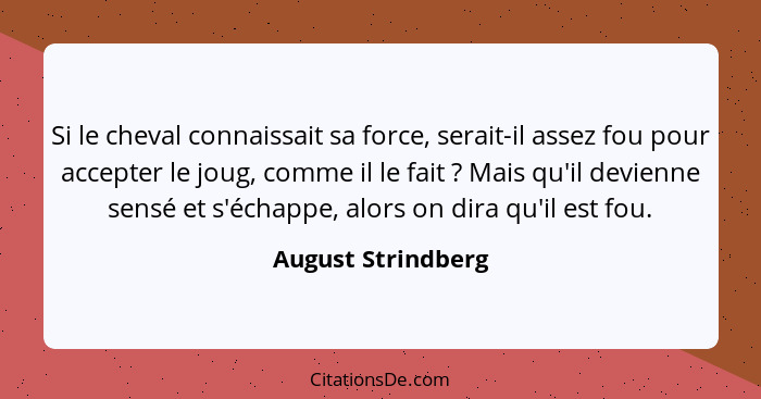 Si le cheval connaissait sa force, serait-il assez fou pour accepter le joug, comme il le fait ? Mais qu'il devienne sensé et... - August Strindberg