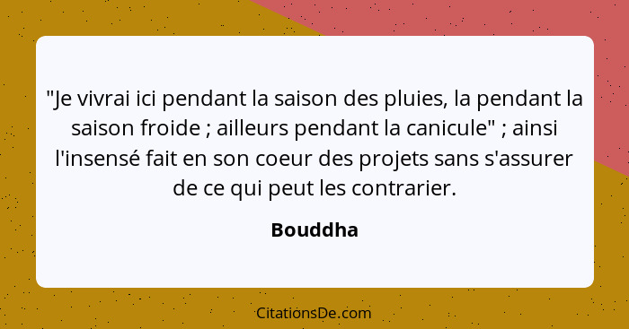 "Je vivrai ici pendant la saison des pluies, la pendant la saison froide ; ailleurs pendant la canicule" ; ainsi l'insensé fait en... - Bouddha